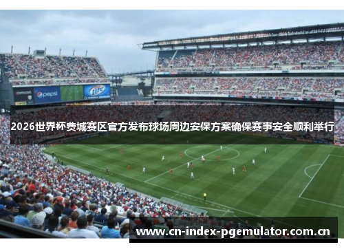 2026世界杯费城赛区官方发布球场周边安保方案确保赛事安全顺利举行 2026世界杯费城赛区官方发布球场周边安保方案确保赛事安全顺利举行