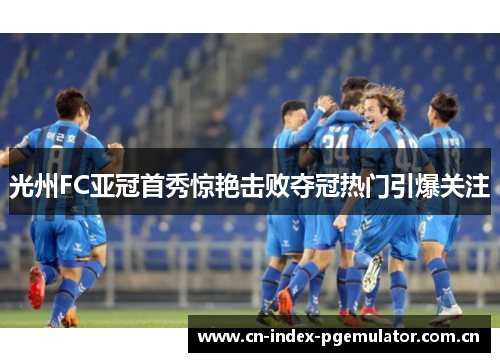 光州FC亚冠首秀惊艳击败夺冠热门引爆关注