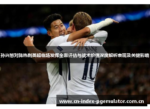孙兴慜对阵热刺英超临场发挥全面评估与战术价值深度解析表现及关键影响