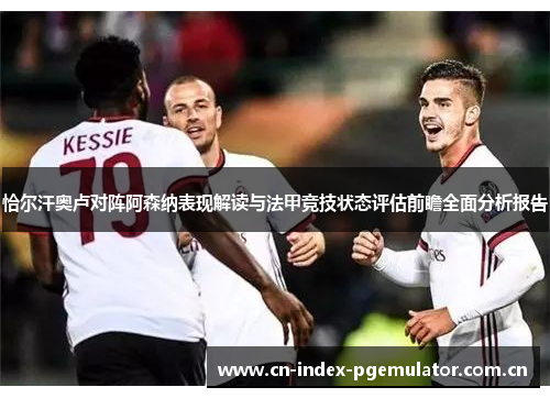 恰尔汗奥卢对阵阿森纳表现解读与法甲竞技状态评估前瞻全面分析报告 恰尔汗奥卢对阵阿森纳表现解读与法甲竞技状态评估前瞻全面分析报告