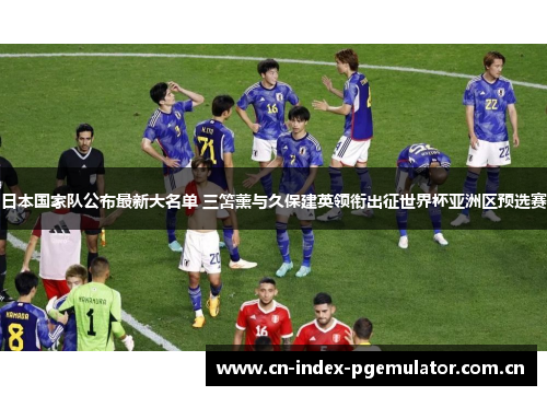 日本国家队公布最新大名单 三笘薰与久保建英领衔出征世界杯亚洲区预选赛 日本国家队公布最新大名单 三笘薰与久保建英领衔出征世界杯亚洲区预选赛