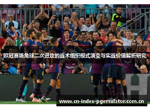 欧冠赛场角球二次进攻的战术组织模式演变与实战价值解析研究 欧冠赛场角球二次进攻的战术组织模式演变与实战价值解析研究