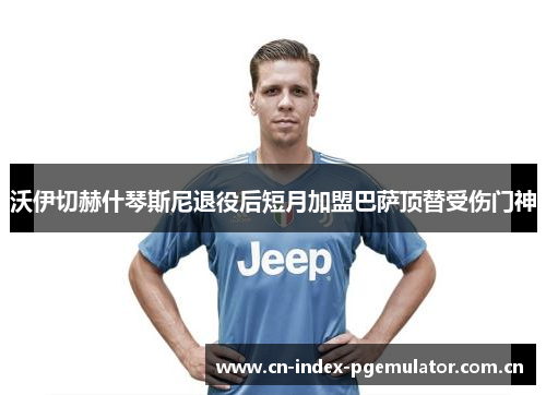 沃伊切赫什琴斯尼退役后短月加盟巴萨顶替受伤门神 沃伊切赫什琴斯尼退役后短月加盟巴萨顶替受伤门神