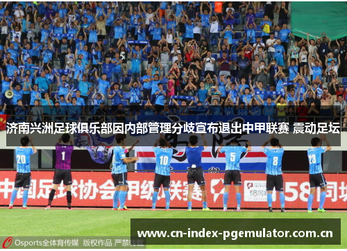 济南兴洲足球俱乐部因内部管理分歧宣布退出中甲联赛 震动足坛 济南兴洲足球俱乐部因内部管理分歧宣布退出中甲联赛 震动足坛