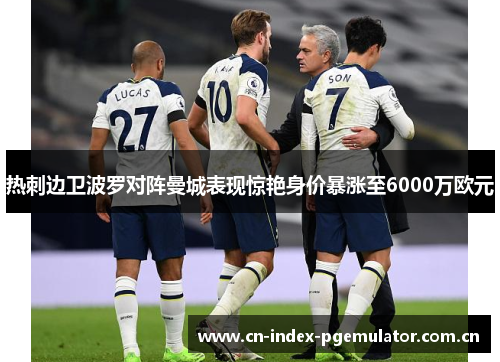 热刺边卫波罗对阵曼城表现惊艳身价暴涨至6000万欧元