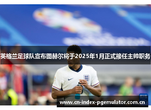 英格兰足球队宣布图赫尔将于2025年1月正式接任主帅职务 英格兰足球队宣布图赫尔将于2025年1月正式接任主帅职务