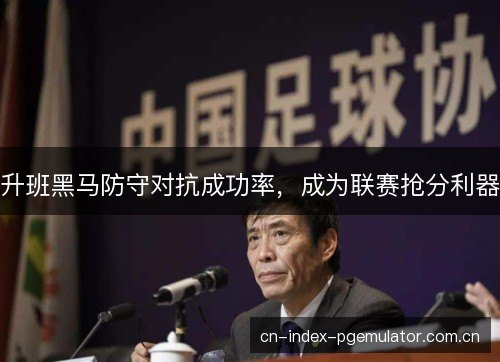 升班黑马防守对抗成功率，成为联赛抢分利器