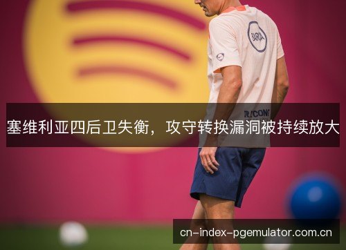 塞维利亚四后卫失衡，攻守转换漏洞被持续放大