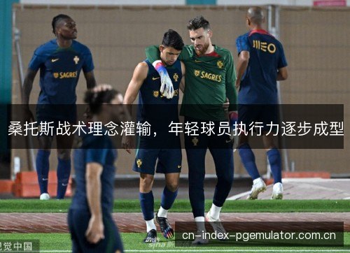 桑托斯战术理念灌输，年轻球员执行力逐步成型